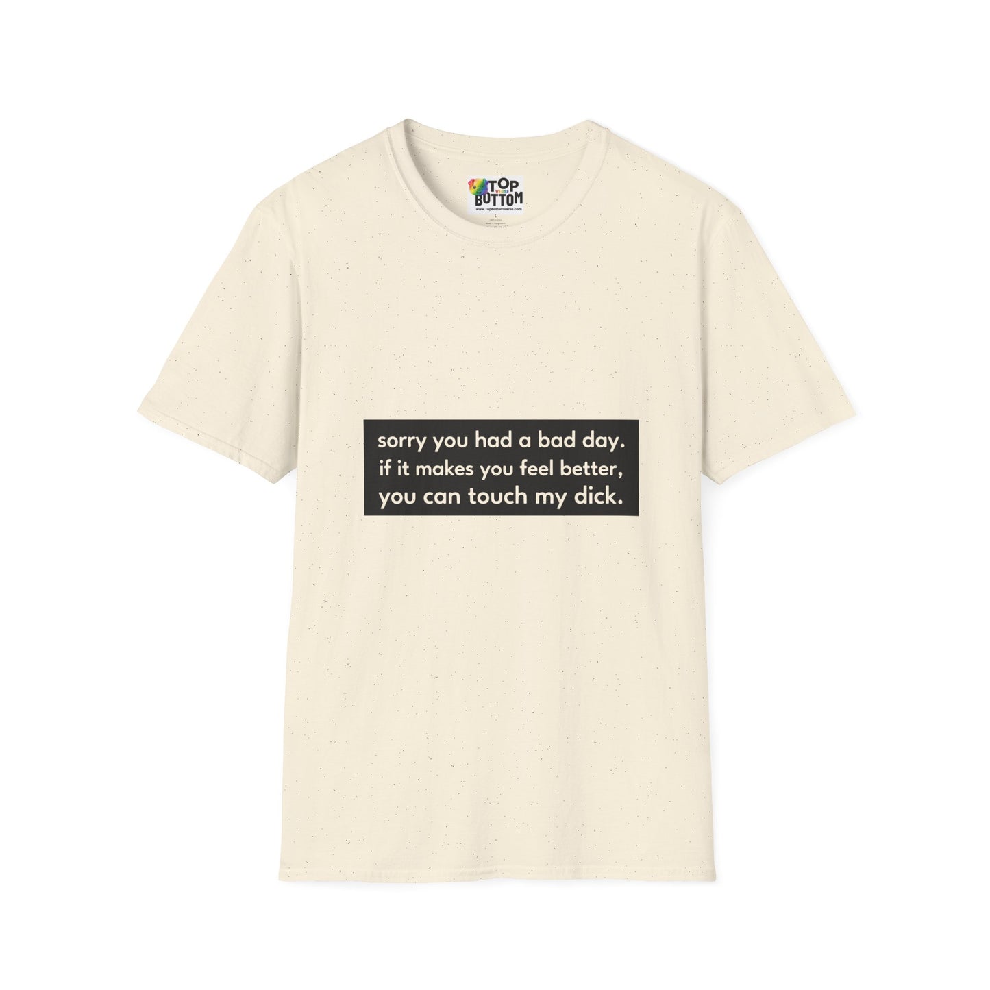 "sorry you had a bad day. if it makes you feel better, you can touch my dick." T-Shirt