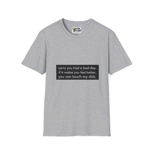 "sorry you had a bad day. if it makes you feel better, you can touch my dick." T-Shirt